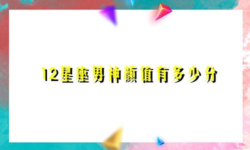12星座男神颜值有多少分