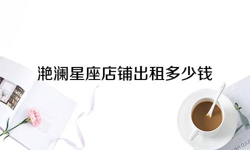 滟澜星座店铺出租多少钱