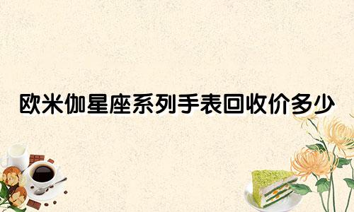 欧米伽星座系列手表回收价多少