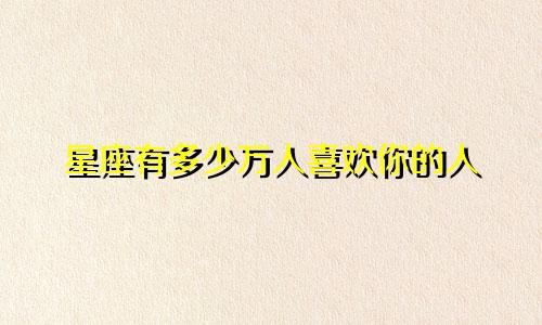 星座有多少万人喜欢你的人