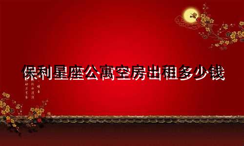 保利星座公寓空房出租多少钱