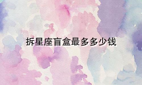 拆星座盲盒最多多少钱