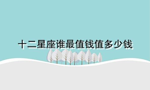 十二星座谁最值钱值多少钱