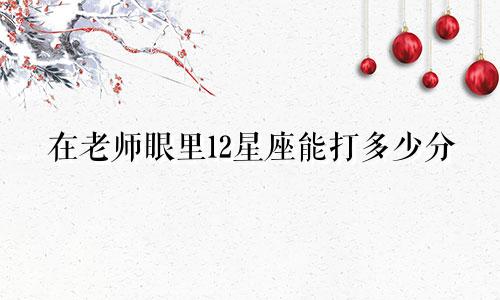 在老师眼里12星座能打多少分
