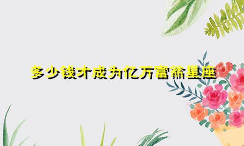 多少钱才成为亿万富翁星座