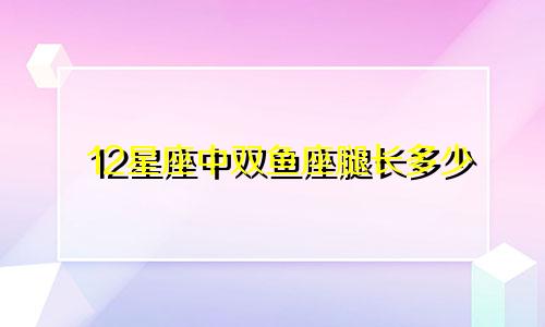 12星座中双鱼座腿长多少