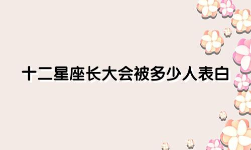 十二星座长大会被多少人表白