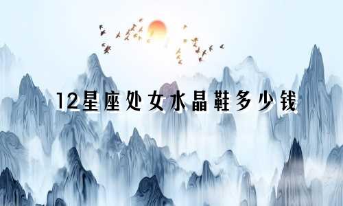 12星座处女水晶鞋多少钱