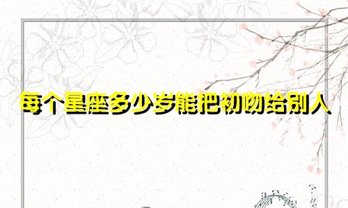 每个星座多少岁能把初吻给别人