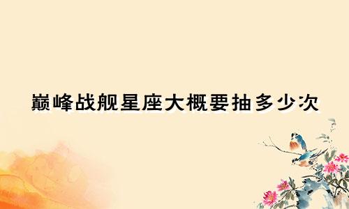 巅峰战舰星座大概要抽多少次