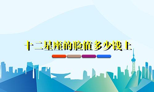 十二星座的脸值多少钱上