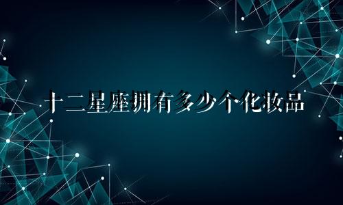 十二星座拥有多少个化妆品
