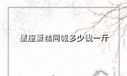 星座蛋糕同城多少钱一斤