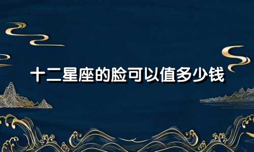 十二星座的脸可以值多少钱