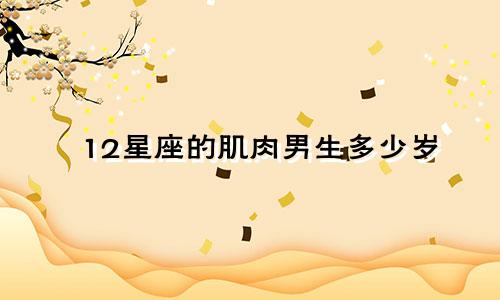 12星座的肌肉男生多少岁