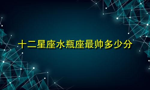 十二星座水瓶座最帅多少分