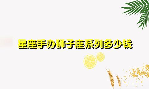 星座手办狮子座系列多少钱