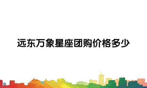 远东万象星座团购价格多少