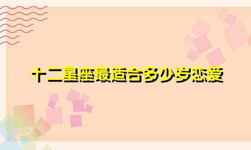 十二星座最适合多少岁恋爱