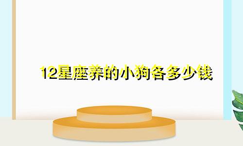 12星座养的小狗各多少钱