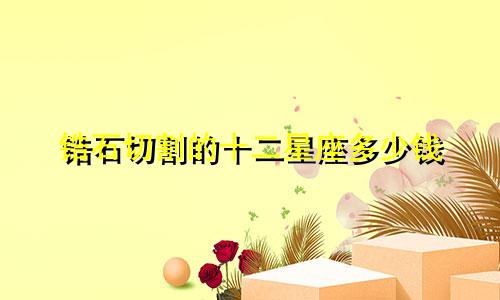锆石切割的十二星座多少钱