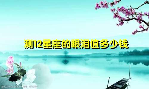 测12星座的眼泪值多少钱