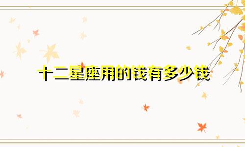 十二星座用的钱有多少钱