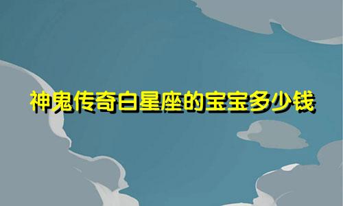 神鬼传奇白星座的宝宝多少钱