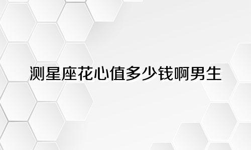 测星座花心值多少钱啊男生