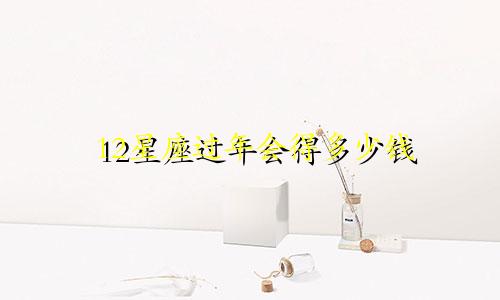 12星座过年会得多少钱