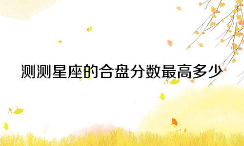 测测星座的合盘分数最高多少