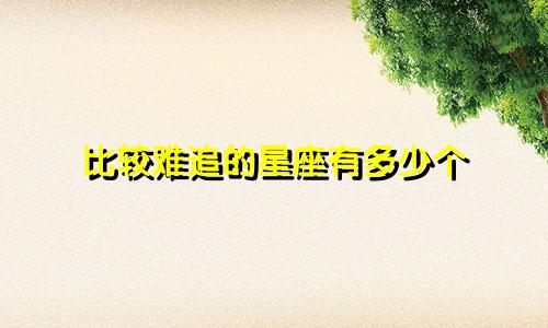 比较难追的星座有多少个