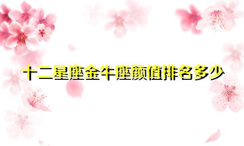 十二星座金牛座颜值排名多少
