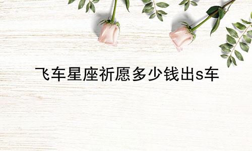 飞车星座祈愿多少钱出s车