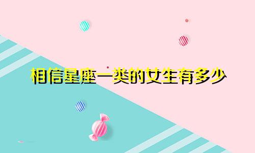 相信星座一类的女生有多少