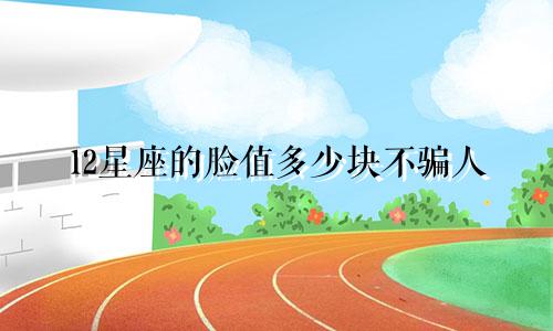 12星座的脸值多少块不骗人