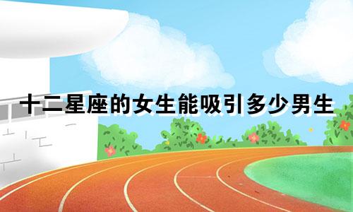 十二星座的女生能吸引多少男生