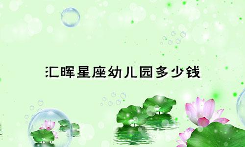 汇晖星座幼儿园多少钱