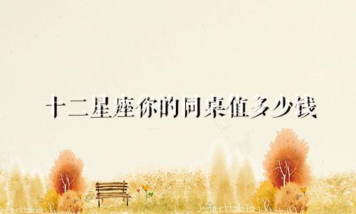 十二星座你的同桌值多少钱