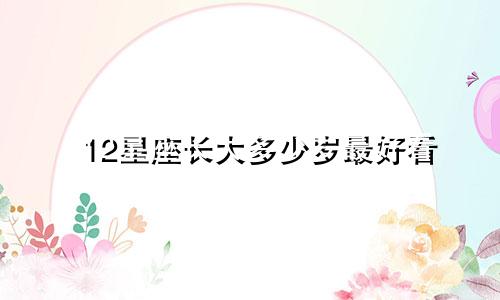 12星座长大多少岁最好看