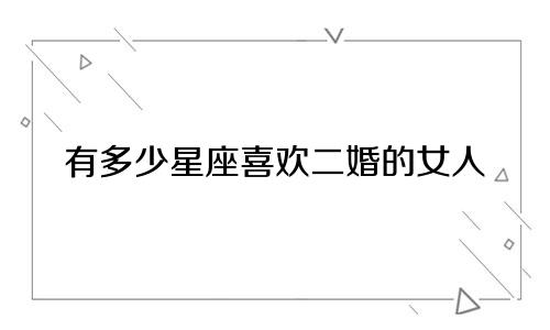 有多少星座喜欢二婚的女人