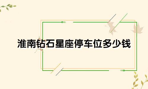 淮南钻石星座停车位多少钱
