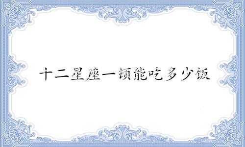 十二星座一顿能吃多少饭