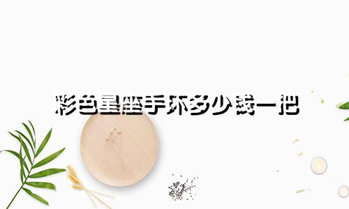 彩色星座手环多少钱一把