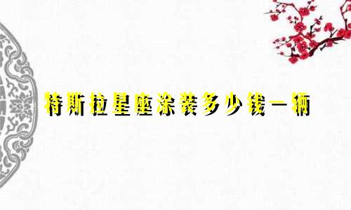 特斯拉星座涂装多少钱一辆