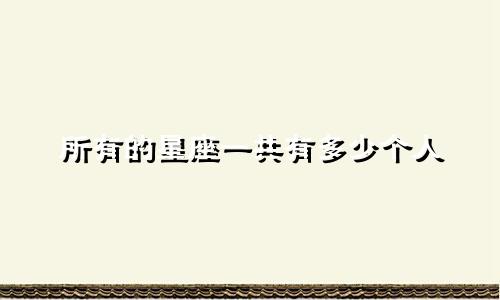 所有的星座一共有多少个人