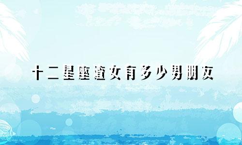 十二星座渣女有多少男朋友