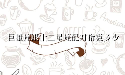 巨蟹座跟十二星座配对指数多少