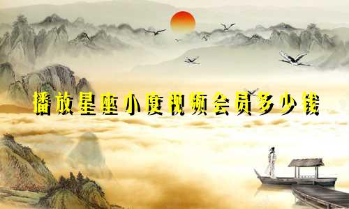 播放星座小度视频会员多少钱