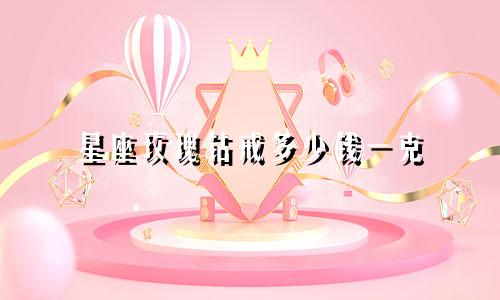 星座玫瑰钻戒多少钱一克